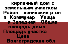 кирпичный дом с земельным участком › Район ­ ленинский р-он, п. Коммунар › Улица ­ 2-я Западная › Общая площадь дома ­ 80 › Площадь участка ­ 1 007 › Цена ­ 500 000 - Волгоградская обл., Ленинский р-н, Коммунар п. Недвижимость » Дома, коттеджи, дачи продажа   . Волгоградская обл.